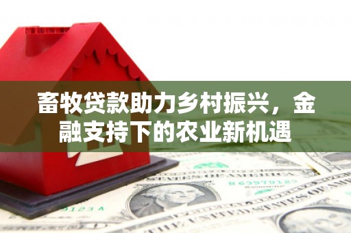 固镇畜牧贷款助力乡村振兴，金融支持下的农业新机遇