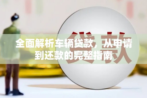 固镇全面解析车辆贷款，从申请到还款的完整指南