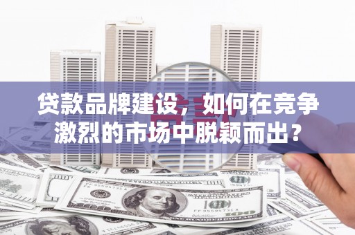 固镇贷款品牌建设，如何在竞争激烈的市场中脱颖而出？