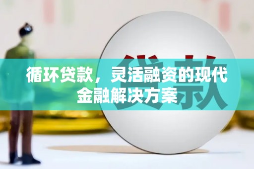 固镇循环贷款，灵活融资的现代金融解决方案