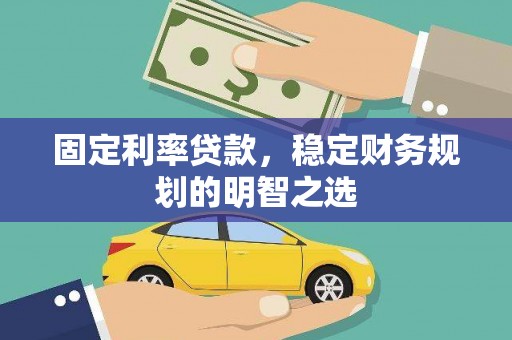 固镇固定利率贷款，稳定财务规划的明智之选