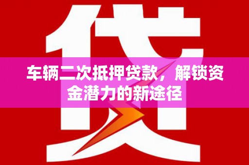 固镇车辆二次抵押贷款，解锁资金潜力的新途径