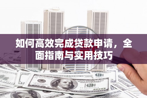 固镇如何高效完成贷款申请，全面指南与实用技巧
