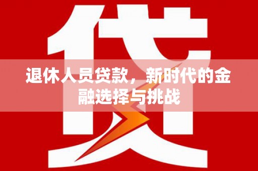 固镇退休人员贷款，新时代的金融选择与挑战