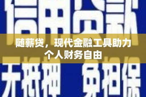 固镇随薪贷，现代金融工具助力个人财务自由