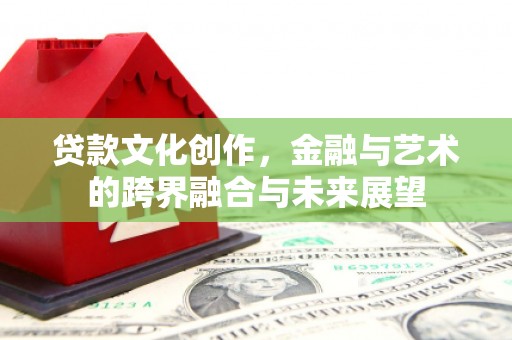 固镇贷款文化创作，金融与艺术的跨界融合与未来展望