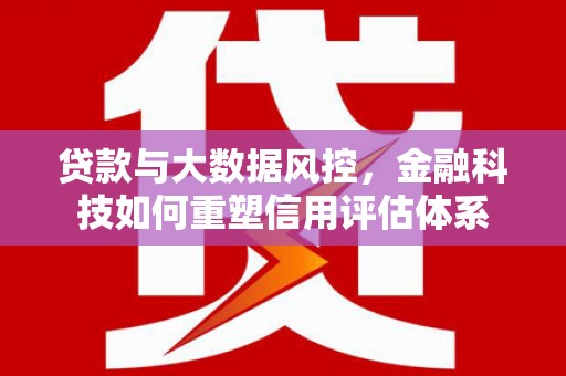 固镇贷款与大数据风控，金融科技如何重塑信用评估体系