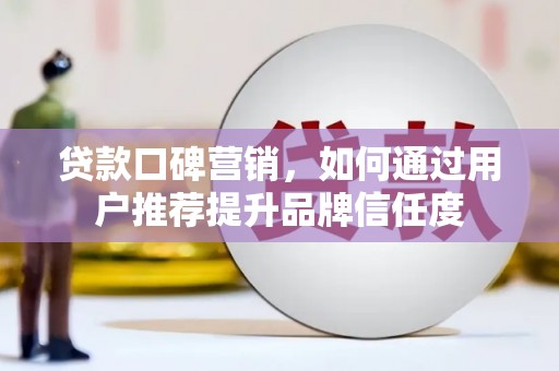 固镇贷款口碑营销，如何通过用户推荐提升品牌信任度