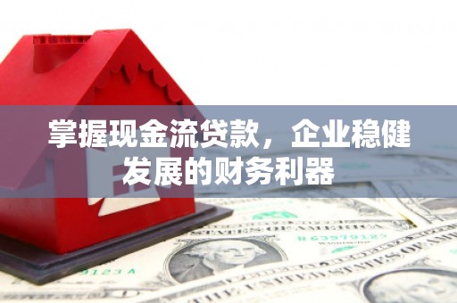 固镇掌握现金流贷款，企业稳健发展的财务利器