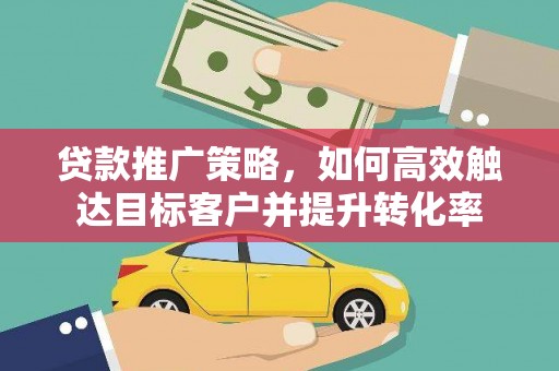 固镇贷款推广策略，如何高效触达目标客户并提升转化率