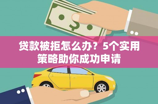 固镇贷款被拒怎么办？5个实用策略助你成功申请
