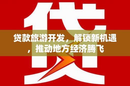 固镇贷款旅游开发，解锁新机遇，推动地方经济腾飞