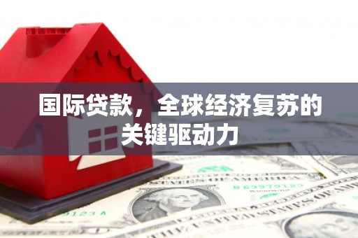 固镇国际贷款，全球经济复苏的关键驱动力