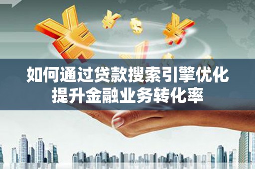 固镇如何通过贷款搜索引擎优化提升金融业务转化率