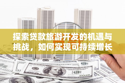 固镇探索贷款旅游开发的机遇与挑战，如何实现可持续增长