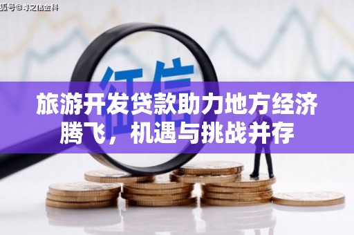 固镇旅游开发贷款助力地方经济腾飞，机遇与挑战并存