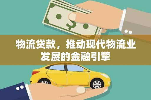 固镇物流贷款，推动现代物流业发展的金融引擎