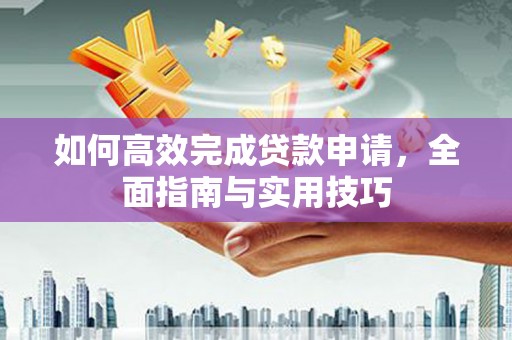 固镇如何高效完成贷款申请，全面指南与实用技巧