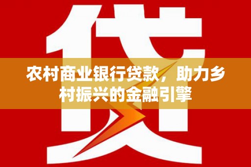 固镇农村商业银行贷款，助力乡村振兴的金融引擎
