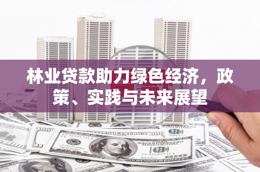 固镇林业贷款助力绿色经济，政策、实践与未来展望