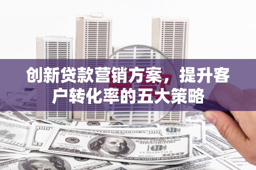 固镇创新贷款营销方案，提升客户转化率的五大策略