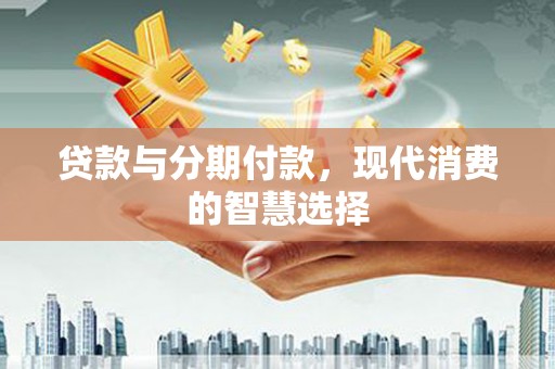 固镇贷款与分期付款，现代消费的智慧选择