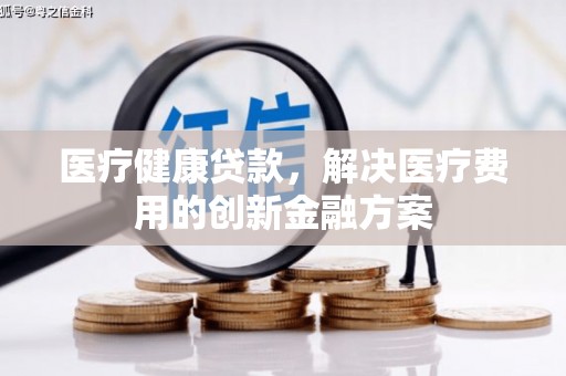 固镇医疗健康贷款，解决医疗费用的创新金融方案