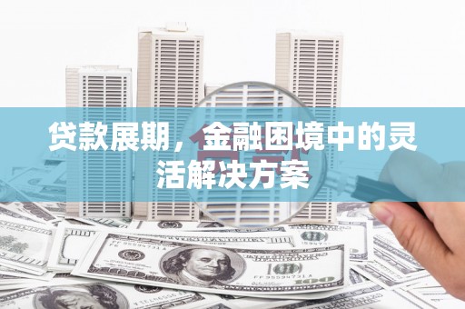 固镇贷款展期，金融困境中的灵活解决方案