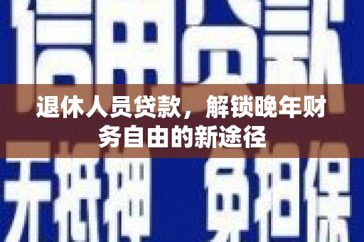 固镇退休人员贷款，解锁晚年财务自由的新途径