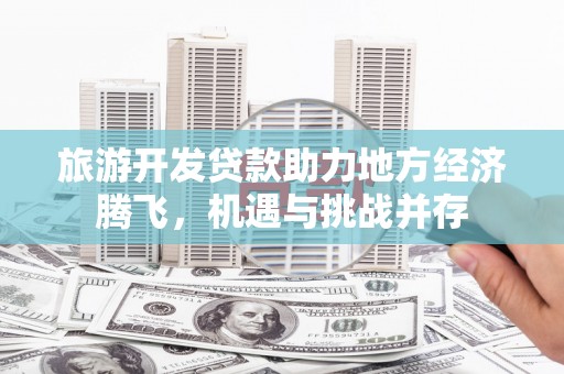 固镇旅游开发贷款助力地方经济腾飞，机遇与挑战并存