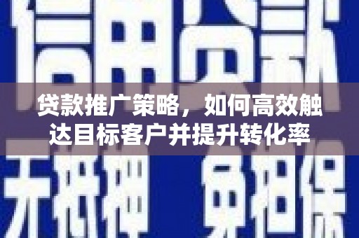 固镇贷款推广策略，如何高效触达目标客户并提升转化率