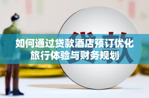 固镇如何通过贷款酒店预订优化旅行体验与财务规划