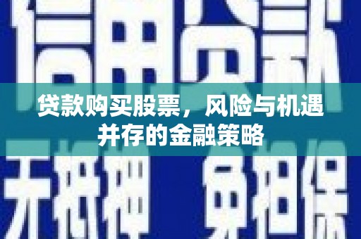 固镇贷款购买股票，风险与机遇并存的金融策略