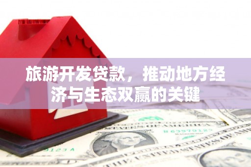 固镇旅游开发贷款，推动地方经济与生态双赢的关键
