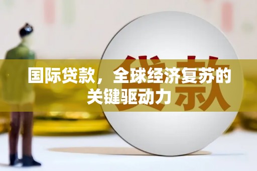 固镇国际贷款，全球经济复苏的关键驱动力