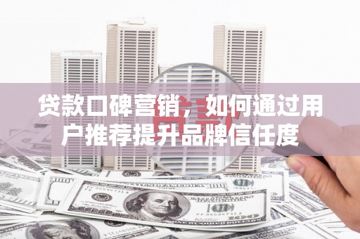 固镇贷款口碑营销，如何通过用户推荐提升品牌信任度
