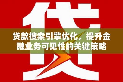 固镇贷款搜索引擎优化，提升金融业务可见性的关键策略