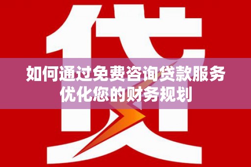 固镇如何通过免费咨询贷款服务优化您的财务规划