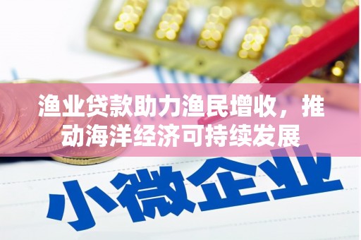 固镇渔业贷款助力渔民增收，推动海洋经济可持续发展