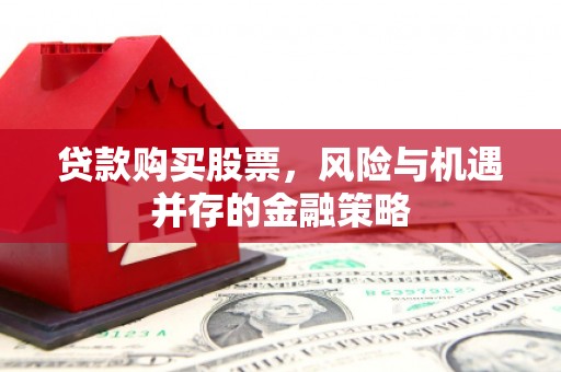 固镇贷款购买股票，风险与机遇并存的金融策略