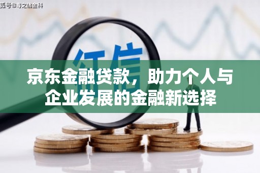 固镇京东金融贷款，助力个人与企业发展的金融新选择