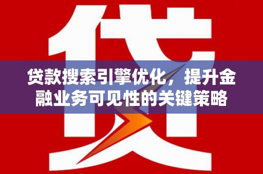 固镇贷款搜索引擎优化，提升金融业务可见性的关键策略