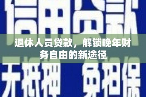 固镇退休人员贷款，解锁晚年财务自由的新途径