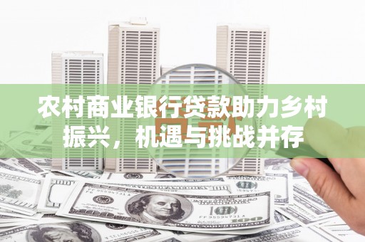 固镇农村商业银行贷款助力乡村振兴，机遇与挑战并存