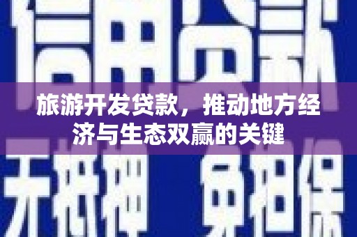 固镇旅游开发贷款，推动地方经济与生态双赢的关键