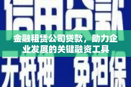固镇金融租赁公司贷款，助力企业发展的关键融资工具