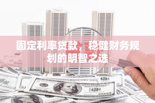固镇固定利率贷款，稳健财务规划的明智之选