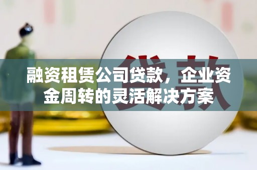 固镇融资租赁公司贷款，企业资金周转的灵活解决方案