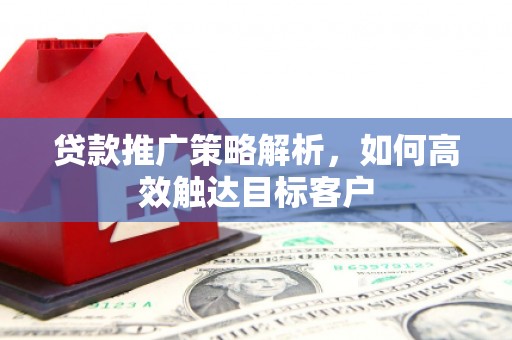 固镇贷款推广策略解析，如何高效触达目标客户
