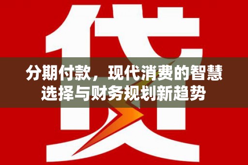 固镇分期付款，现代消费的智慧选择与财务规划新趋势